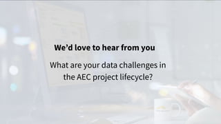 We’d love to hear from you
What are your data challenges in
the AEC project lifecycle?
 