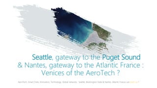 Seattle, gateway to the Puget Sound
& Nantes, gateway to the Atlantic France :
Venices of the AeroTech ?
AeroTech, Smart Cities, Innovation, Technology, Global networks : Seattle, Washington State & Nantes, Atlantic France can team up !
 
