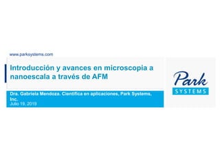 www.parksystems.com
Introducción y avances en microscopia a
nanoescala a través de AFM
Dra. Gabriela Mendoza. Cientifica en aplicaciones, Park Systems,
Inc.
Julio 19, 2019
 