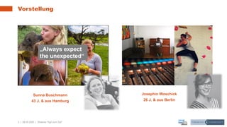 3 | 28.05.2020 |
Vorstellung
Webinar "Agil zum Ziel"
Josephin Woschick
26 J. & aus Berlin
Sunna Buschmann
43 J. & aus Hamburg
„Always expect
the unexpected“
 