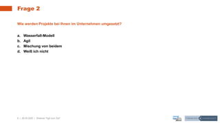 8 | 28.05.2020 |
Frage 2
Webinar "Agil zum Ziel"
Wie werden Projekte bei Ihnen im Unternehmen umgesetzt?
a. Wasserfall-Modell
b. Agil
c. Mischung von beidem
d. Weiß ich nicht
 