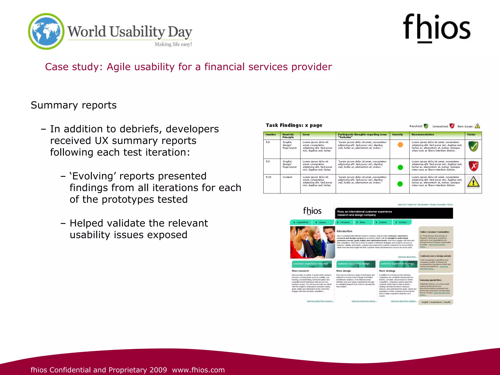 Case study: Agile usability for a financial services provider  Summary reports In addition to debriefs, developers received UX summary reports following each test iteration: ‘ Evolving’ reports presented findings from all iterations for each of the prototypes tested Helped validate the relevant usability issues exposed 