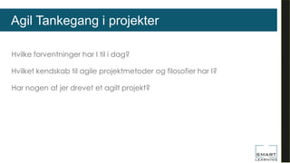 Hvilke forventninger har I til i dag?
Hvilket kendskab til agile projektmetoder og filosofier har I?
Har nogen af jer drevet et agilt projekt?
Agil Tankegang i projekter
 