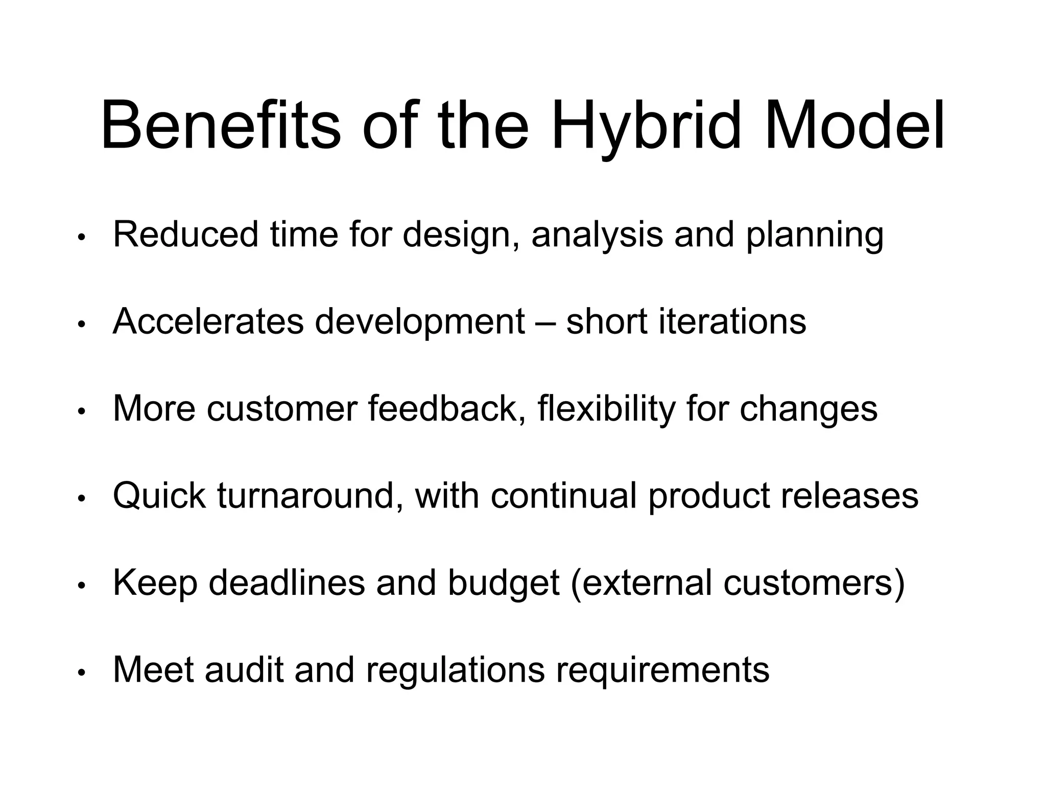 Benefits of the Hybrid Model 
•Reduced time for design, analysis and planning 
•Accelerates development –short iterations 
•More customer feedback, flexibility for changes 
•Quick turnaround, with continual product releases 
•Keep deadlines and budget (external customers) 
•Meet audit and regulations requirements  