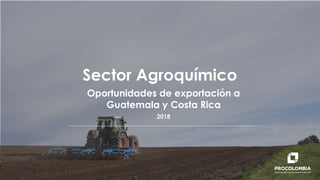 Oportunidades de exportación a
Guatemala y Costa Rica
Sector Agroquímico
2018
 