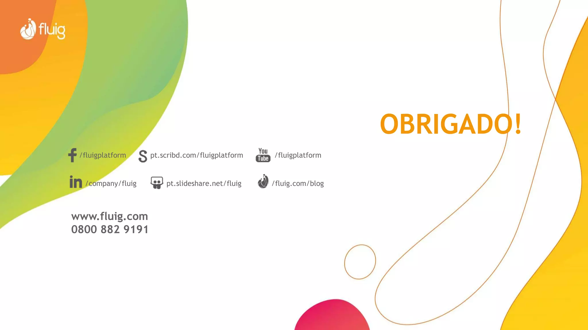 OBRIGADO!
/fluigplatform pt.scribd.com/fluigplatform /fluigplatform
/company/fluig pt.slideshare.net/fluig /fluig.com/blog
www.fluig.com
0800 882 9191
 
