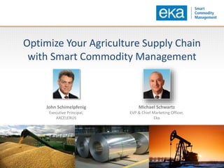 Optimize Your Agriculture Supply Chain
with Smart Commodity Management
John Schimelpfenig
Executive Principal,
AXCELERUS
Michael Schwartz
EVP & Chief Marketing Officer,
Eka
 