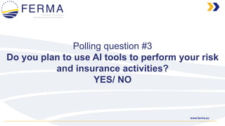 www.ferma.eu
Polling question #3
Do you plan to use AI tools to perform your risk
and insurance activities?
YES/ NO
 