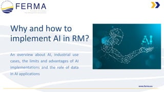 www.ferma.eu
Why and how to
implement AI in RM?
An overview about AI, industrial use
cases, the limits and advantages of AI
implementations and the role of data
in AI applications
 