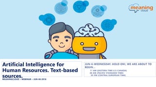 Artificial Intelligence for
Human Resources. Text-based
sources.MEANINGCLOUD – WEBINAR – JUN-06 2018
JUN-6-WEDNESDAY. HOLD ON!, WE ARE ABOUT TO
BEGIN…
• 11 AM (EASTERN TIME U.S-CANADA)
• 08 AM (PACIFIC STANDARD TIME)
05 PM (CENTRAL EUROPEAN TIME)
 