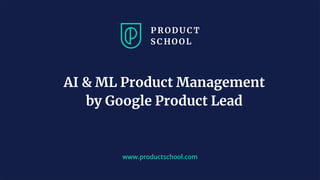 www.productschool.com
AI & ML Product Management
by Google Product Lead
 