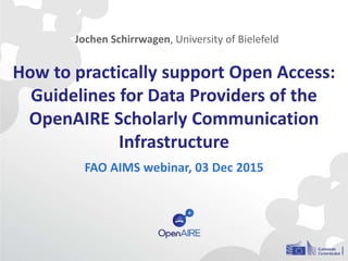 How to practically support Open Access:
Guidelines for Data Providers of the
OpenAIRE Scholarly Communication
Infrastructure
FAO AIMS webinar, 03 Dec 2015
Jochen Schirrwagen, University of Bielefeld
 