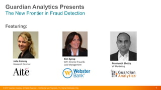 © 2017 Guardian Analytics. All Rights Reserved – Confidential and Proprietary. For Internal Distribution Only 1
Prashanth Shetty
VP Marketing
Kim Syrop
SVP, Director Fraud &
Loss Management
Kim Syrop
SVP, Director Fraud &
Loss Management
Julie Conroy
Research Director
The New Frontier in Fraud Detection
Guardian Analytics Presents
Featuring:
 