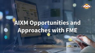 AIXM Opportunities and
Approaches with FME
 