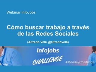 1
Cómo buscar trabajo a través
de las Redes Sociales
(Alfredo Vela @alfredovela)
Webinar InfoJobs
 