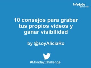 1
10 consejos para grabar
tus propios vídeos y
ganar visibilidad
by @soyAliciaRo
#MondayChallenge
 