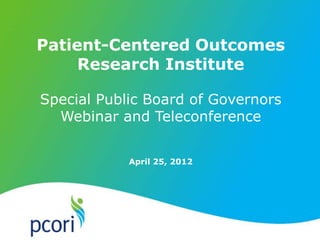 Patient-Centered Outcomes
     Research Institute

Special Public Board of Governors
  Webinar and Teleconference


            April 25, 2012
 