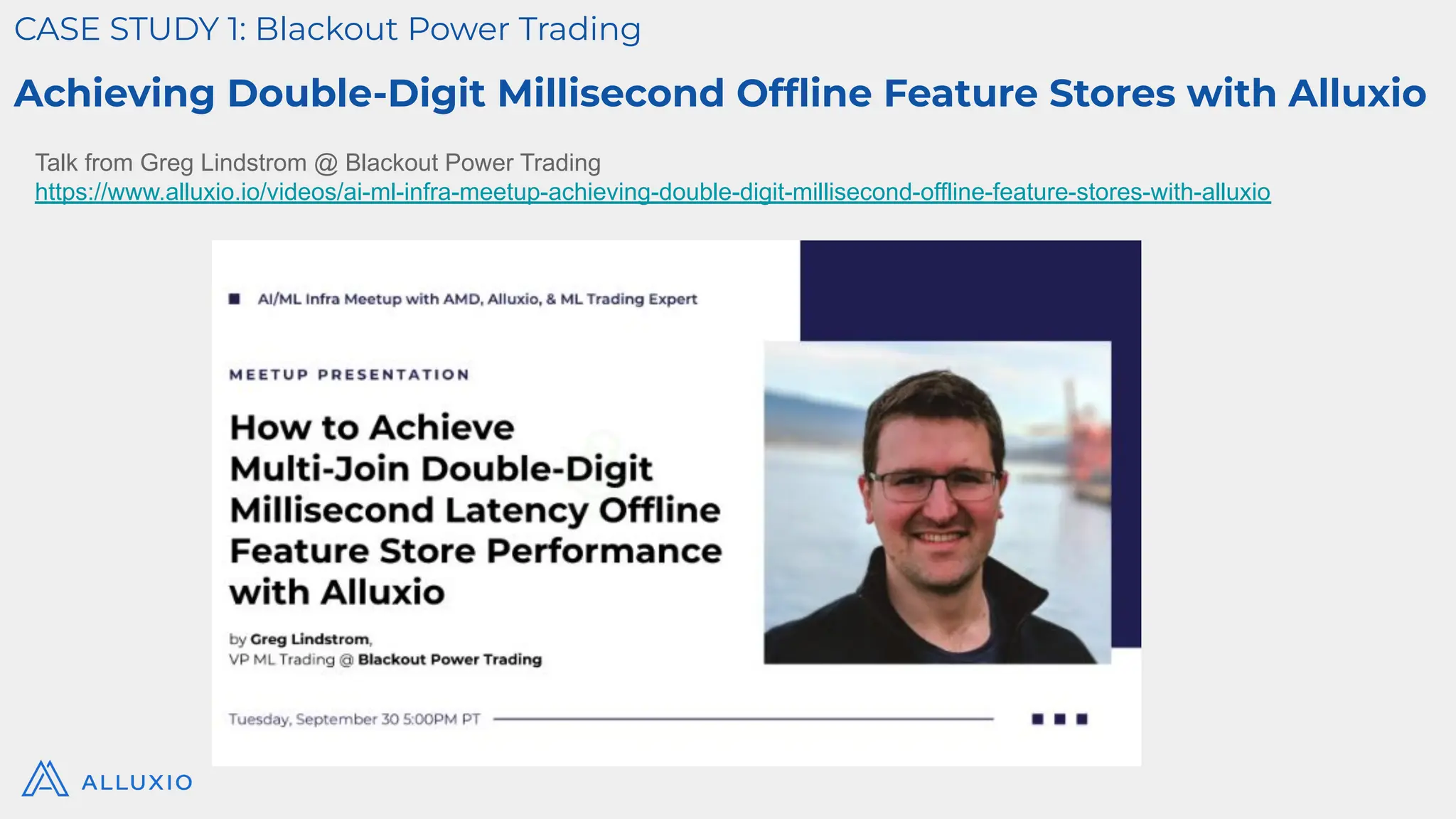 CASE STUDY 1: Blackout Power Trading
Achieving Double-Digit Millisecond Ofﬂine Feature Stores with Alluxio
Talk from Greg Lindstrom @ Blackout Power Trading
https://www.alluxio.io/videos/ai-ml-infra-meetup-achieving-double-digit-millisecond-offline-feature-stores-with-alluxio
 