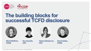 14 May, 2020| © Climate Disclosure Standards Board | Tweet @CDSBGlobal
The building blocks for
successful TCFD disclosure
Mardi McBrien,
CDSB
Sue Howells,
CDP
Tatiana Boldyreva,
CDP
David Astley,
CDSB
 