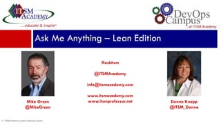 © ITSM Academy unless otherwise stated
Donna Knapp
@ITSM_Donna
Ask Me Anything – Lean Edition
#askitsm
@ITSMAcademy
info@itsmacademy.com
www.itsmacademy.com
www.itsmprofessor.netMike Orzen
@MikeOrzen
 