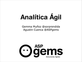 Analítica Ágil
Gemma Muñoz @sorprendida
Agustin Cuenca @ASPgems

 
