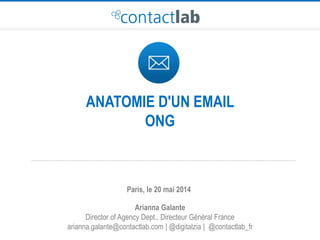 ANATOMIE D'UN EMAIL
ONG
Arianna Galante
Director of Agency Dept., Directeur Général France
arianna.galante@contactlab.com | @digitalzia | @contactlab_fr
Paris, le 2 juillet 2014
 