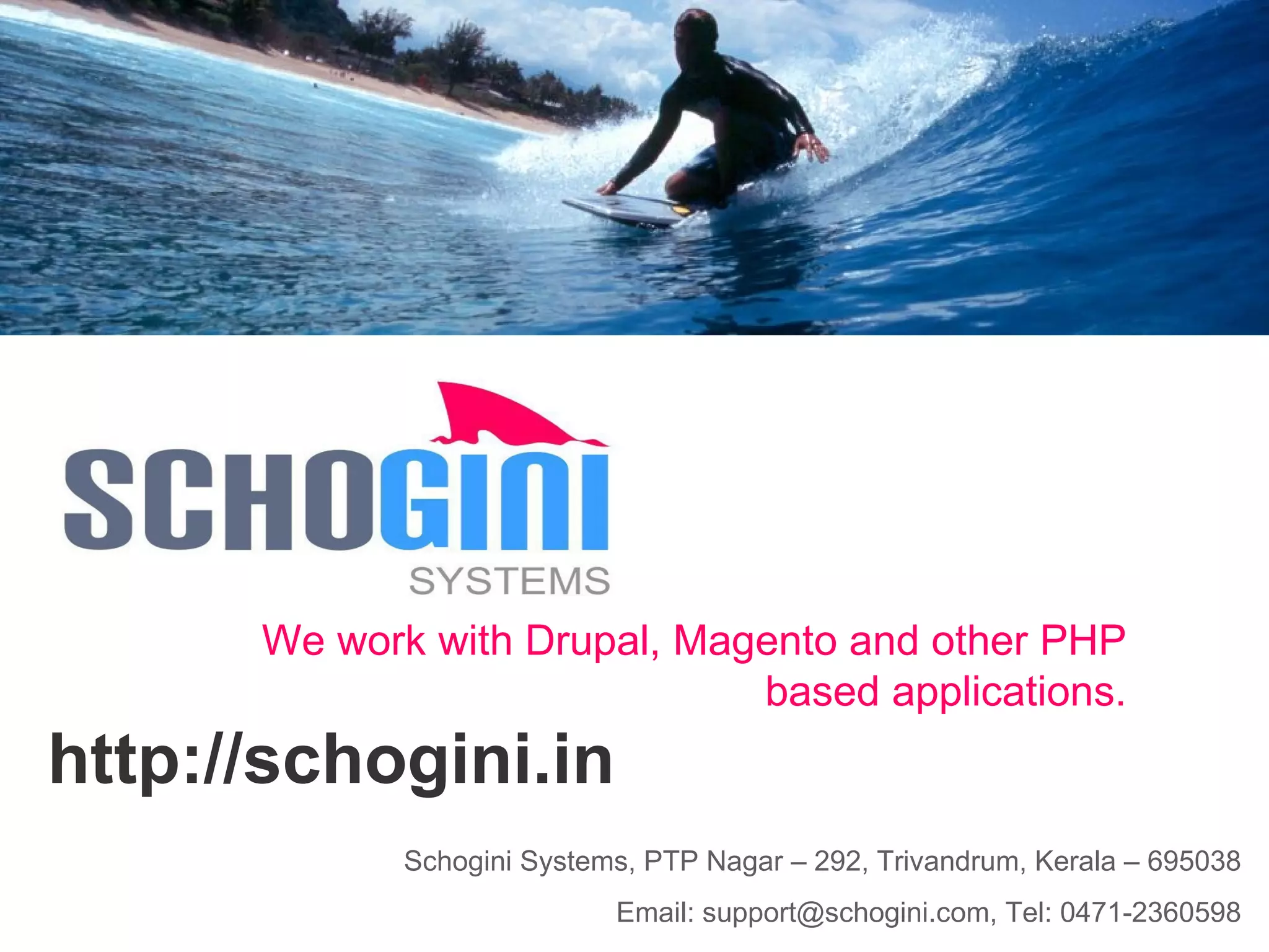 Schogini Systems, PTP Nagar – 292, Trivandrum, Kerala – 695038 Email: support@schogini.com, Tel: 0471-2360598 http://schogini.in We work with Drupal, Magento and other PHP based applications. 