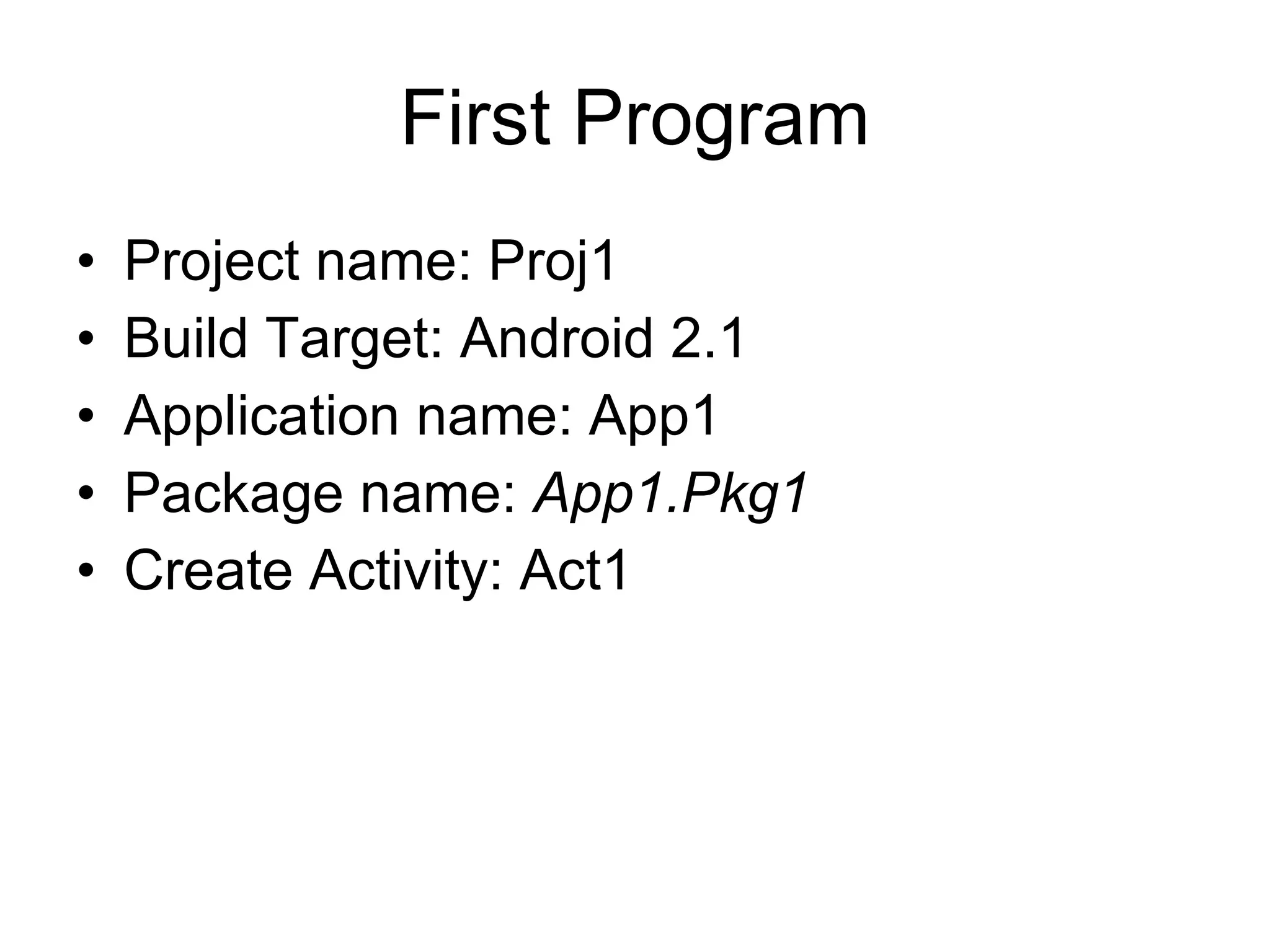 First Program Project name: Proj1 Build Target: Android 2.1 Application name: App1 Package name:  App1.Pkg1 Create Activity: Act1 