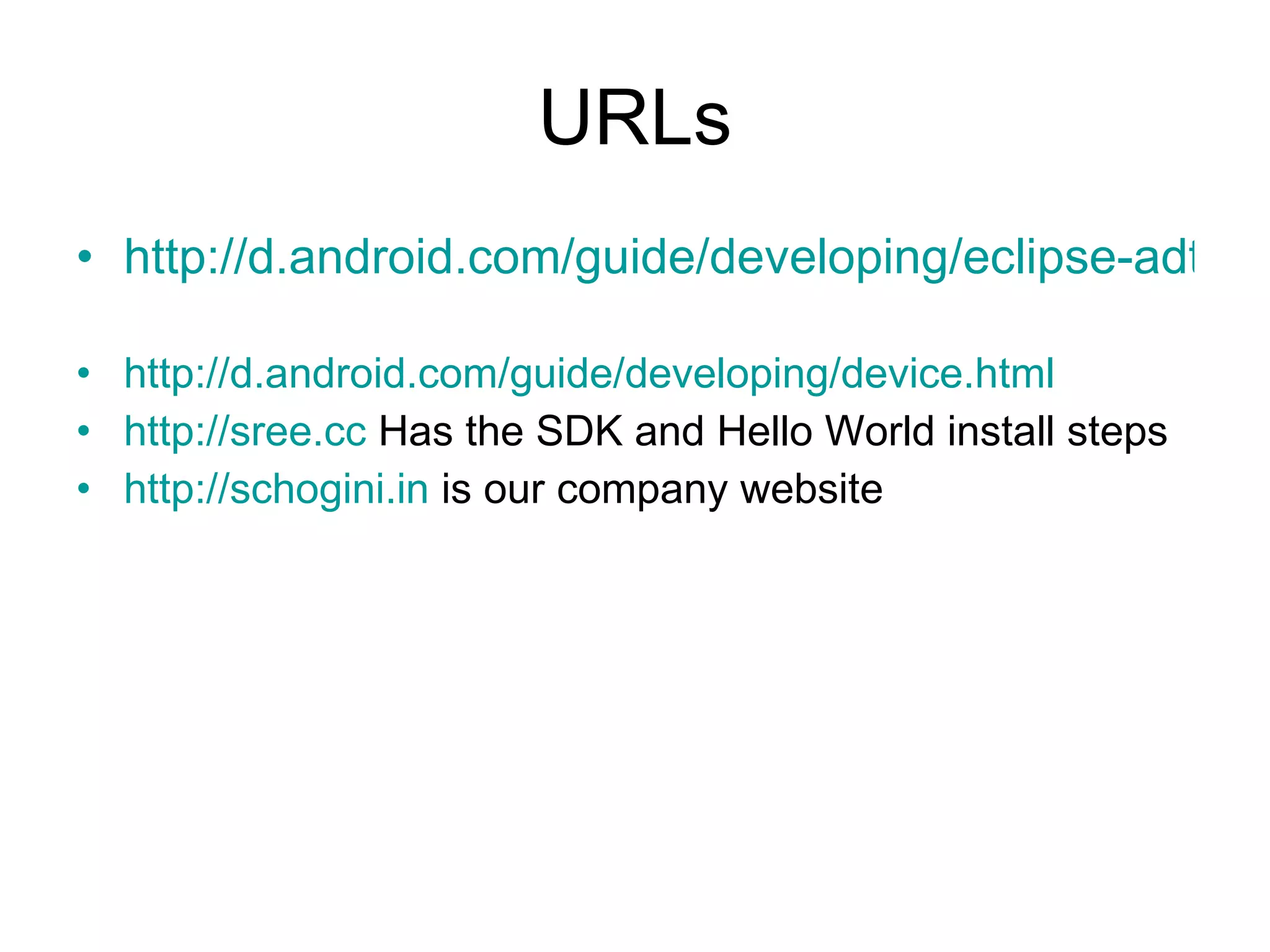 URLs http://d.android.com/guide/developing/eclipse-adt.html   http://d.android.com/guide/developing/device.html http://sree.cc  Has the SDK and Hello World install steps http://schogini.in  is our company website 