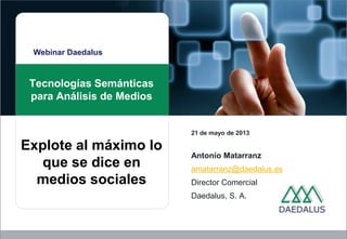 Webinar Daedalus
Tecnologías Semánticas
para Análisis de Medios
21 de mayo de 2013
Antonio Matarranz
amatarranz@daedalus.es
Director Comercial
Daedalus, S. A.
Explote al máximo lo
que se dice en
medios sociales
 