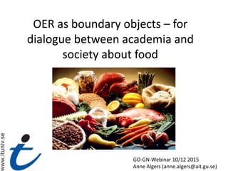 OER as boundary objects – for
dialogue between academia and
society about food
GO-GN-Webinar 10/12 2015
Anne Algers (anne.algers@ait.gu.se)
 