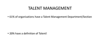 TALENT MANAGEMENT
• 61% of organisations have a Talent Management Department/Section
• 20% have a definition of Talent!
 