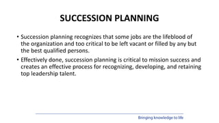 SUCCESSION PLANNING
• Succession planning recognizes that some jobs are the lifeblood of
the organization and too critical...