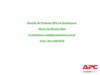 Gerente de Produtos APC na ScanSource:
Álvaro de Oliveira Neto
E-mail:alvaro.neto@scansource.com.br
Fone: (41) 2169-6519
 