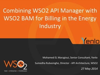 Mohamed	
  EL	
  Marzgioui,	
  Senior	
  Consultant,	
  Yenlo	
  
Combining	
  WSO2	
  API	
  Manager	
  with	
  
WSO2	
  BAM	
  for	
  Billing	
  in	
  the	
  Energy	
  
Industry	
  
27	
  May	
  2014	
  
Sumedha	
  Rubasinghe,	
  Director	
  -­‐	
  API	
  Architecture,	
  WSO2	
  
 
