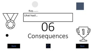 Consequences
06
Lihat hasil…
Kuy……..
Back Next
 