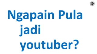 Ngapain Pula
jadi
youtuber?
 