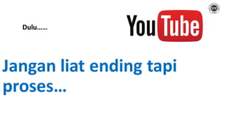 Jangan liat ending tapi
proses…
Dulu……
 