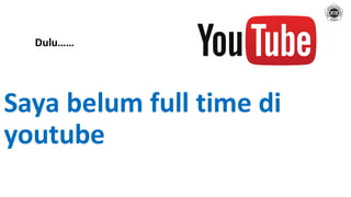 Saya belum full time di
youtube
Dulu……
 