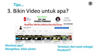 Tips…
3. Bikin Video untuk apa?
Manfaat apa?
Menghibur, bikin pinter
Tentukan dari awal sebagai
Pondasi!!!
 