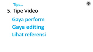 Tips…
5. Tipe Video
Gaya perform
Gaya editing
Lihat referensi
 