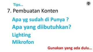 Tips…
7. Pembuatan Konten
Apa yg sudah di Punya ?
Apa yang diibutuhkan?
Lighting
Mikrofon
Gunakan yang ada dulu…
 