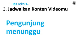 Tips Teknis…
3. Jadwalkan Konten Videomu
Pengunjung
menunggu
 