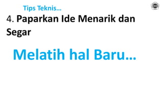 Tips Teknis…
4. Paparkan Ide Menarik dan
Segar
Melatih hal Baru…
 