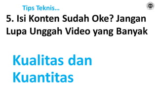 Tips Teknis…
5. Isi Konten Sudah Oke? Jangan
Lupa Unggah Video yang Banyak
Kualitas dan
Kuantitas
 