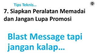 Tips Teknis…
7. Siapkan Peralatan Memadai
dan Jangan Lupa Promosi
Blast Message tapi
jangan kalap…
 