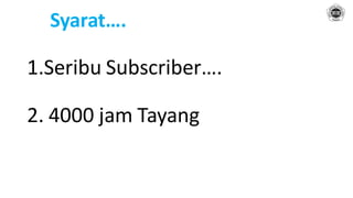Syarat….
1.Seribu Subscriber….
2. 4000 jam Tayang
 
