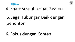Tips…
4. Share sesuat sesuai Passion
5. Jaga Hubungan Baik dengan
penonton
6. Fokus dengan Konten
 