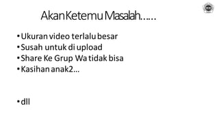 AkanKetemuMasalah……
•Ukuranvideo terlalubesar
•Susah untuk diupload
•Share Ke Grup Watidak bisa
•Kasihananak2…
•dll
 