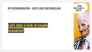 MY RECOMMENDATION - APPLY LOGIC AND MODELLING
Let’s take a look at couple
scenarios!
I hope
they’ve got at
least 3!
 